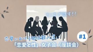 【恋愛と性】恋愛における価値観の違い：女子会（座談会）Part1