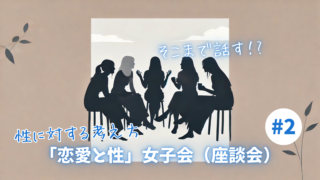 【恋愛と性】性に対する考え方：女子会（座談会）Part2