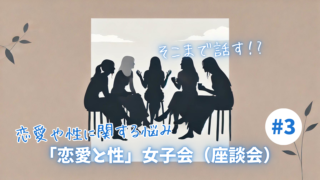 【恋愛と性】恋愛や性に関する悩み：女子会（座談会）Part3